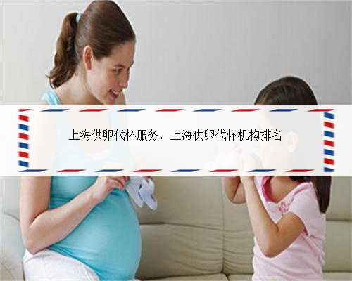 上海供卵代怀服务，上海供卵代怀机构排名